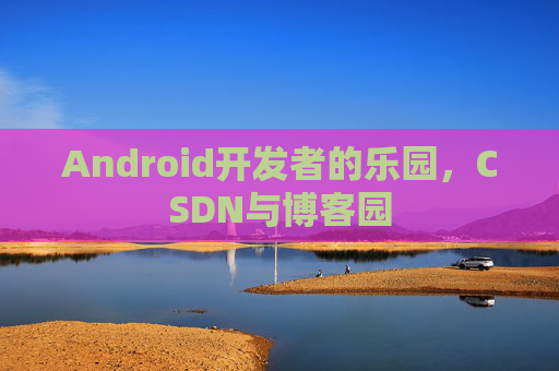 Android开发者的乐园，CSDN与博客园