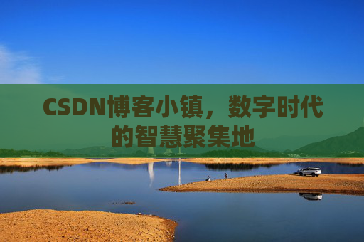 CSDN博客小镇，数字时代的智慧聚集地